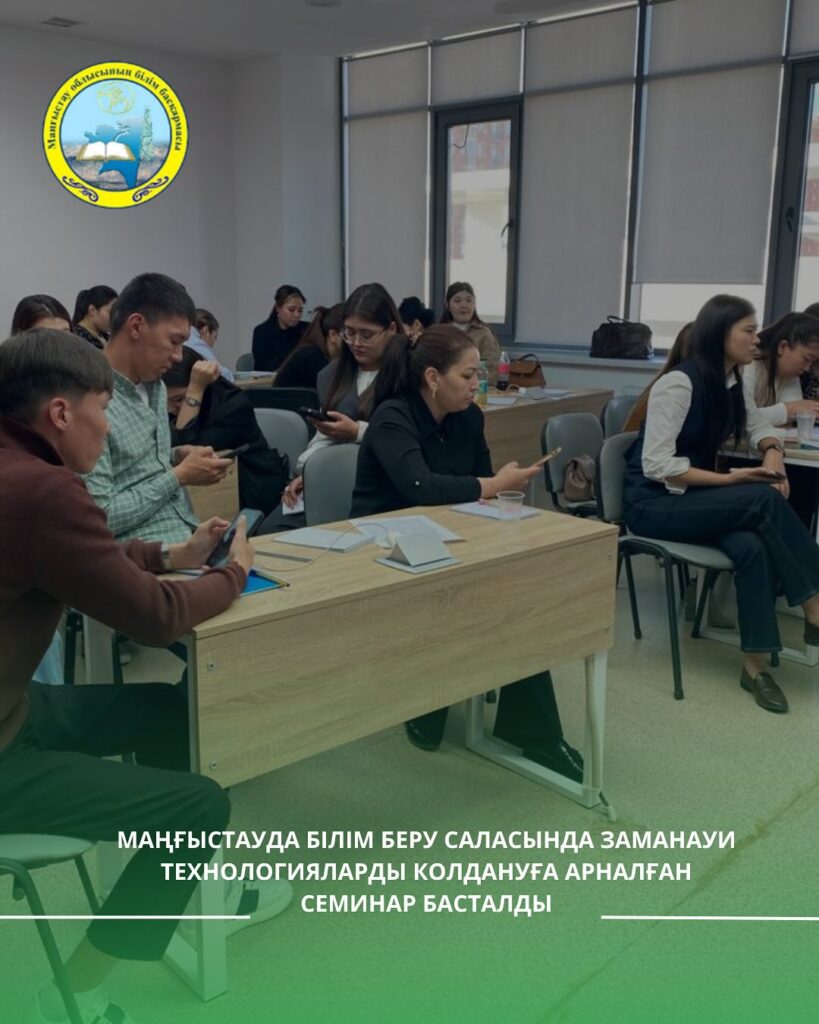 Маңғыстауда білім беру саласында заманауи технологияларды қолдануға арналған семинар басталды.